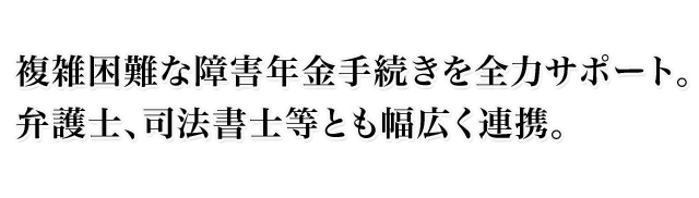 複雑困難な障害年金手続きを全力サポート。弁護士、司法書士等とも幅広く連携。